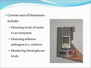  Current uses of biosensors
include:
 Detecting levels of toxins
in an ecosystem
 Detecting airborne
pathogens (i.e. anthrax)
 Monitoring blood glucose
levels
 