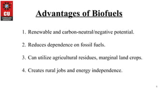 6
Advantages of Biofuels
1. Renewable and carbon-neutral/negative potential.
2. Reduces dependence on fossil fuels.
3. Can utilize agricultural residues, marginal land crops.
4. Creates rural jobs and energy independence.
 