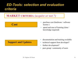  documentation and training available
 technical support from developer?
 further development?
 peer group / community of users
Dr. Nagham Ali Hasan 16
MARKET CRITERIA (acquire or not ?)
 Cost
Support and Updates
 purchase cost (hardware / software
license )
 speed and ease of learning (time /
knowledge required)
 