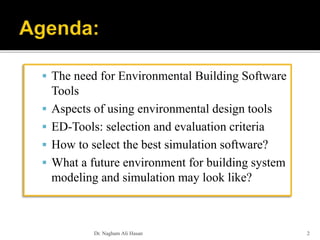  The need for Environmental Building Software
Tools
 Aspects of using environmental design tools
 ED-Tools: selection and evaluation criteria
 How to select the best simulation software?
 What a future environment for building system
modeling and simulation may look like?
Dr. Nagham Ali Hasan 2
 