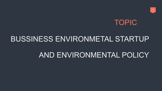 BUSSINESS ENVIRONMETAL STARTUP
AND ENVIRONMENTAL POLICY
1
TOPIC
 