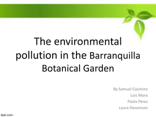 The environmental pollution in theBarranquilla Botanical Garden By Samuel Casimiro Luis Mora  Paola Pérez Laura Stevenson  
