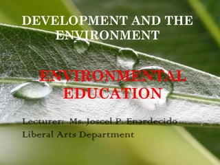 DEVELOPMENT AND THE
    ENVIRONMENT


   ENVIRONMENTAL
     EDUCATION
Lecturer: Ms. Joscel P. Enardecido
Liberal Arts Department
             Powerpoint Templates    Page 1
 