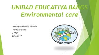 UNIDAD EDUCATIVA BAÑOS
Environmental care
Teacher Alexandra Sarabia
Heidy Palacios
3 “Ac”
2016-2017
 