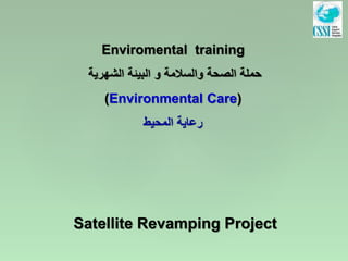 Enviromental training
‫الشهرية‬ ‫البيئة‬ ‫و‬ ‫والسالمة‬ ‫الصحة‬ ‫حملة‬
(Environmental Care)
‫المحيط‬ ‫رعاية‬
Satellite Revamping Project
 