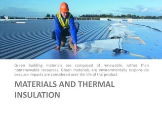 MATERIALS AND THERMAL
INSULATION
Green building materials are composed of renewable, rather than
nonrenewable resources. Green materials are environmentally responsible
because impacts are considered over the life of the product
 