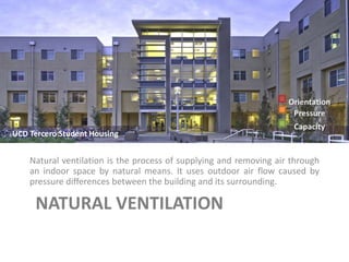 NATURAL VENTILATION
Natural ventilation is the process of supplying and removing air through
an indoor space by natural means. It uses outdoor air flow caused by
pressure differences between the building and its surrounding.
UCD Tercero Student Housing
 