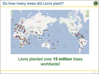 So how many trees did Lions plant?




        Lions planted over 15 million trees
                    worldwide!
                                              8
 