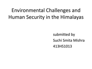 Environmental Challenges and
Human Security in the Himalayas
submitted by
Suchi Smita Mishra
413HS1013
 