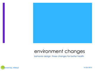 environment changes
                      behavior design: three changes for better health




Pamela Day, @ZibbyZ                                                  16 Oct 2012
 