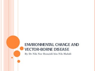 ENVIRONMENTAL CHANGE AND
VECTOR-BORNE DISEASE
By Dr Nik Nor Ronaidi bin Nik Mahdi
 