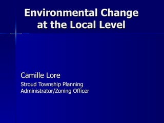 Environmental Change at the Local Level Camille Lore Stroud Township Planning Administrator/Zoning Officer 