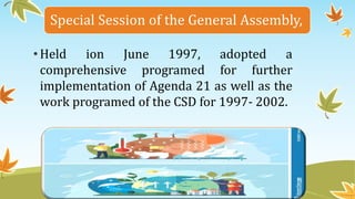 Special Session of the General Assembly,
•Held ion June 1997, adopted a
comprehensive programed for further
implementation of Agenda 21 as well as the
work programed of the CSD for 1997- 2002.
 