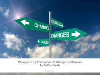 Changes to my Environment to Change my Behavior
                for Better Health

                    Mia Davis
 