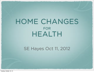 HOME CHANGES
                                   FOR

                              HEALTH
                           SE Hayes Oct 11, 2012



Tuesday, October 16, 12
 