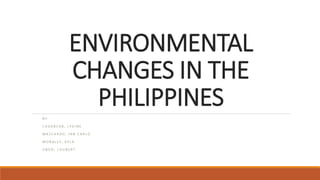 ENVIRONMENTAL
CHANGES IN THE
PHILIPPINES
B Y :
C A G A B C A B , L Y G I N E
M A S C A R D O , J A N C A R L O
M O R A L E S , K Y L A
O B O D , L O U B E R T
 