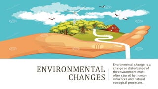 ENVIRONMENTAL
CHANGES
Environmental change is a
change or disturbance of
the environment most
often caused by human
influences and natural
ecological processes.
 