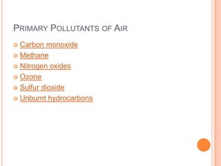 PRIMARY POLLUTANTS OF AIR
Carbon monoxide
 Methane
 Nitrogen oxides
 Ozone
 Sulfur dioxide
 Unburnt hydrocarbons


 