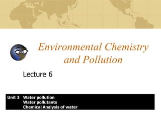 Lecture 6
Environmental Chemistry
and Pollution
Unit 3 Water pollution
Water pollutants
Chemical Analysis of water
 