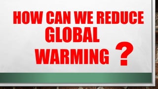 HOW CAN WE REDUCE
GLOBAL
WARMING ?
 
