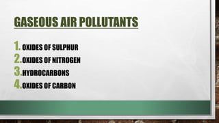GASEOUS AIR POLLUTANTS
1.OXIDES OF SULPHUR
2.OXIDES OF NITROGEN
3.HYDROCARBONS
4.OXIDES OF CARBON
 
