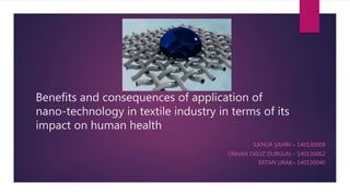 Benefits and consequences of application of
nano-technology in textile industry in terms of its
impact on human health
İLKNUR ŞAHİN – 140130009
ORHAN OĞUZ DURGUN – 140130062
ERTAN URAK– 140130040
 