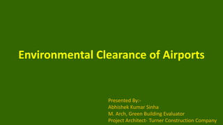 Environmental Clearance of Airports
Presented By:-
Abhishek Kumar Sinha
M. Arch, Green Building Evaluator
Project Architect- Turner Construction Company
 