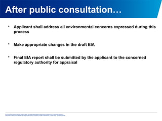 © 2013 KPMG Advisory Services Private Limited, an Indian limited liability company and a member firm of the KPMG network of
independent member firms affiliated with KPMG International Cooperative (“KPMG International”), a Swiss entity. All rights reserved.
After public consultation…
• Applicant shall address all environmental concerns expressed during this
process
• Make appropriate changes in the draft EIA
• Final EIA report shall be submitted by the applicant to the concerned
regulatory authority for appraisal
 