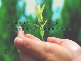 5 Things To Know About…
 Environmental Communication


By
Cooper Jackson
For
Communications 201
 