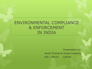 ENVIRONMENTAL COMPLIANCE
& ENFORCEMENT
IN INDIA
Presentation by-
Sarah Thomas & Gretta Castelino
UID- 138124 138104
 