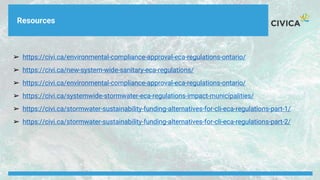 ➢ https://civi.ca/environmental-compliance-approval-eca-regulations-ontario/
➢ https://civi.ca/new-system-wide-sanitary-eca-regulations/
➢ https://civi.ca/environmental-compliance-approval-eca-regulations-ontario/
➢ https://civi.ca/systemwide-stormwater-eca-regulations-impact-municipalities/
➢ https://civi.ca/stormwater-sustainability-funding-alternatives-for-cli-eca-regulations-part-1/
➢ https://civi.ca/stormwater-sustainability-funding-alternatives-for-cli-eca-regulations-part-2/
Resources
 