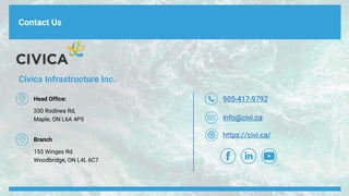 Contact Us
Civica Infrastructure Inc.
905-417-9792
info@civi.ca
https://civi.ca/
Head Office:
330 Rodinea Rd,
Maple, ON L6A 4P5
Branch
155 Winges Rd.
Woodbridge, ON L4L 6C7
 