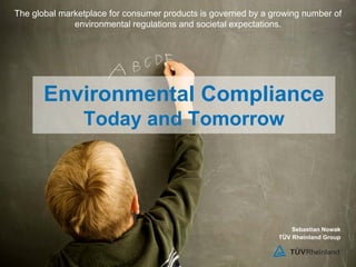 The global marketplace for consumer products is governed by a growing number of
              environmental regulations and societal expectations.




       Environmental Compliance
                Today and Tomorrow




                                                                   Sebastian Nowak
                                                               TÜV Rheinland Group
 