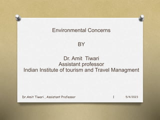 Environmental Concerns
BY
Dr. Amit Tiwari
Assistant professor
Indian Institute of tourism and Travel Managment
5/4/2023
Dr.Amit Tiwari , Assistant Professor 1
 