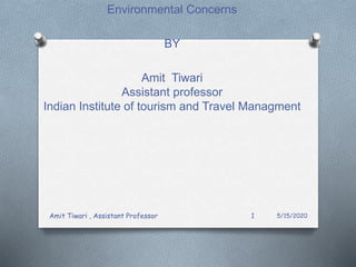 Environmental Concerns
BY
Amit Tiwari
Assistant professor
Indian Institute of tourism and Travel Managment
5/15/2020Amit Tiwari , Assistant Professor 1
 