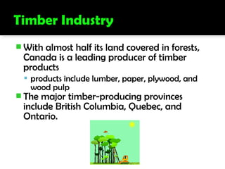  With almost half its land covered in forests,
Canada is a leading producer of timber
products
 products include lumber, paper, plywood, and
wood pulp
 The major timber-producing provinces
include British Columbia, Quebec, and
Ontario.
 