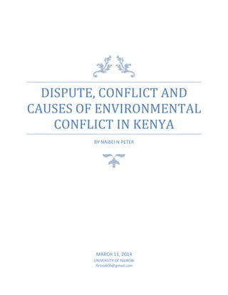DISPUTE, CONFLICT AND
CAUSES OF ENVIRONMENTAL
CONFLICT IN KENYA
BY NAIBEI N PETER
MARCH 11, 2014
UNIVERSITY OF NAIROBI
Petnab09@gmail.com
 