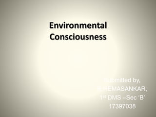 Environmental
Consciousness
Submitted by,
R.HEMASANKAR,
1st DMS –Sec ‘B’
17397038
 