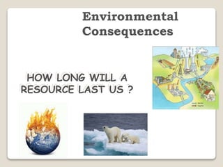 HOW LONG WILL A
RESOURCE LAST US ?
Environmental
Consequences
 