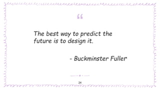 “The best way to predict the
future is to design it.
- Buckminster Fuller
24
 