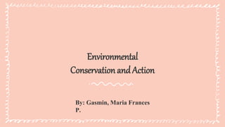Environmental
Conservation andAction
By: Gasmin, Maria Frances
P.
 