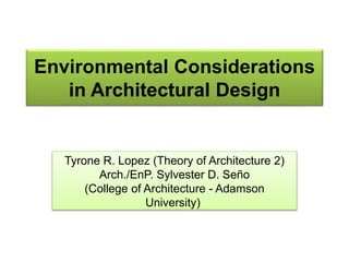 Environmental Considerations
in Architectural Design
Tyrone R. Lopez (Theory of Architecture 2)
Arch./EnP. Sylvester D. Seño
(College of Architecture - Adamson
University)
 
