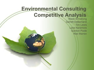 Environmental Consulting
Competitive Analysis
Wade Armstrong
Garrett DeBernardi
Tim Lewis
Lane Naramore
Quinton Poole
Rob Warren
 