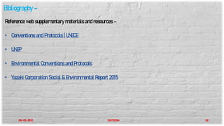 08-05-2021 SGY32104 20
Bibliography –
Reference web supplementary materials and resources –
• Conventions and Protocols | UNECE
• UNEP
• Environmental Conventions and Protocols
• Yazaki Corporation Social & Environmental Report 2015
 