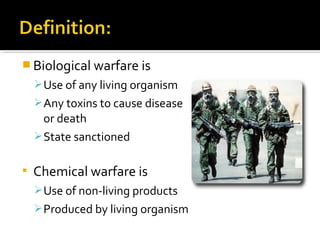  Biological warfare is
Use of any living organism
Any toxins to cause disease
or death
State sanctioned
 Chemical warfare is
Use of non-living products
Produced by living organism
 