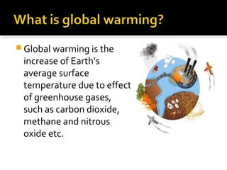 Global warming is the
increase of Earth’s
average surface
temperature due to effect
of greenhouse gases,
such as carbon dioxide,
methane and nitrous
oxide etc.
 