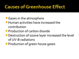  Gases in the atmosphere
 Human activities have increased the
contribution
 Production of carbon dioxide
 Destruction of ozone layer increased the level
of UV-B radiations
 Production of green house gases
 