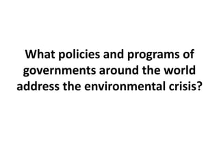What policies and programs of
governments around the world
address the environmental crisis?
 