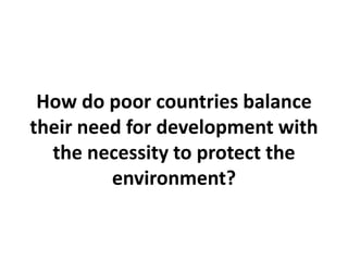 How do poor countries balance
their need for development with
the necessity to protect the
environment?
 
