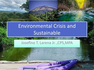 Environmental Crisis and
Sustainable
Josefino T. Larena Jr. ,CPS,MPA
 